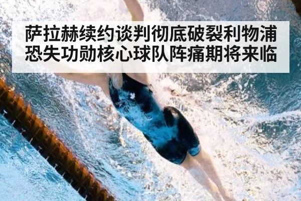 萨拉赫续约谈判彻底破裂利物浦恐失功勋核心球队阵痛期将来临