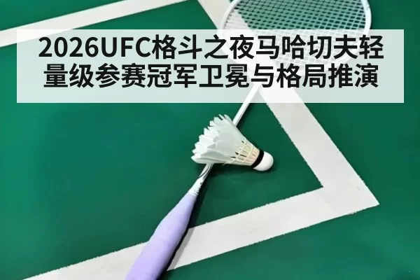 2026UFC格斗之夜马哈切夫轻量级参赛冠军卫冕与格局推演
